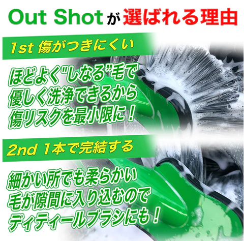 Out Shot が選ばれる理由 1st 傷がつきにくい ほどよく'しなる'毛で優しく洗浄できるから傷リスクを最小限に！ 2nd 1本で完結する 細かい所でも柔らかい毛が隙間に入り込むのでディティールブラシにも！