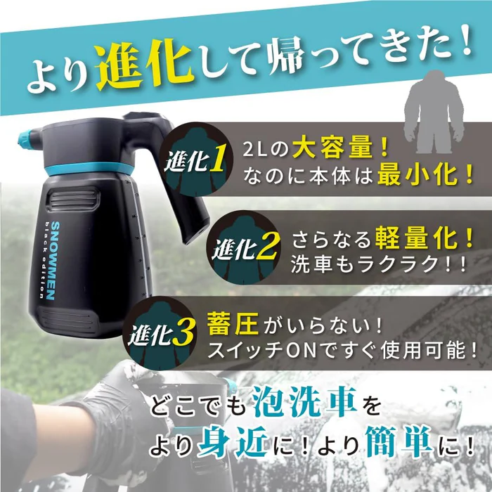 より進化して帰ってきた！進化１ 2Lの大容量！なのに本体は最小化！ 進化２ さらなる軽量化！洗車もラクラク！！ 進化３ 蓄圧がいらない！スイッチONですぐ使用可能！ どこでも泡洗車をより身近に！より簡単に！