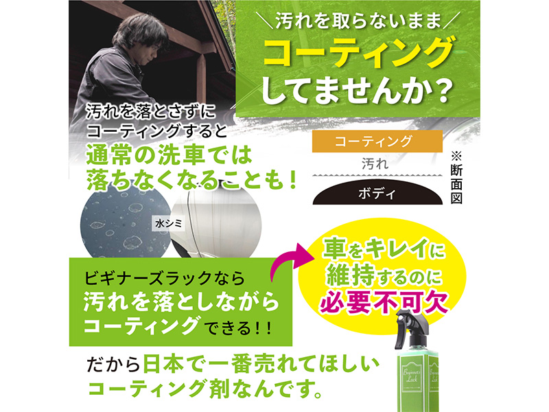 汚れを取らないままコーティングしていませんか？ 汚れを落とさずにコーティングすると通常の洗車では落ちなくなることも！ビギナーズラックなら汚れを落としながらコーティングできる！！車をキレイに維持するのに必要不可欠 だから日本で一番売れてほしいコーティング剤なんです。