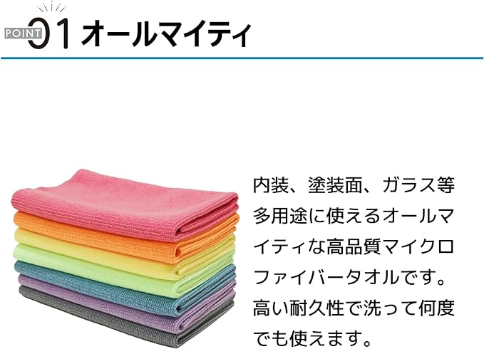ポイント01 オールマイティ 内装、塗装面、ガラス等多用途に使えるオールマイティな高品質マイクロファイバータオルです。高い耐久性で洗って何度でも使えます。