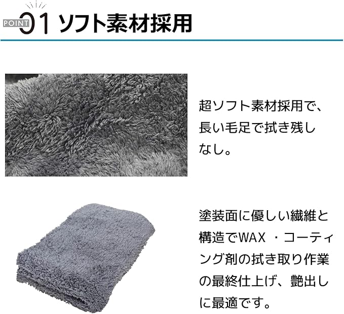 ポイント01 ソフト素材採用 超ソフト素材採用で、長い毛足で拭き残しなし。塗装面に優しい繊維と構造でWAX・コーティング剤の拭き取り作業の最終仕上げ、艶出しに最適です。