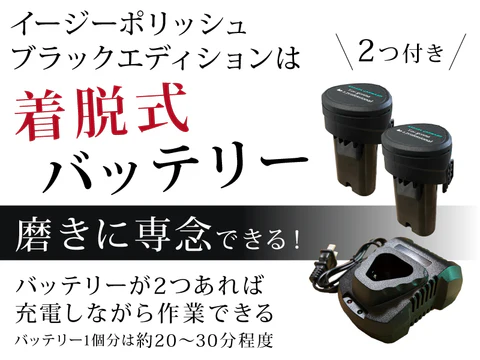 イージーポリッシュ ブラックエディションは着脱式バッテリー 磨きに専念できる！ バッテリーが２つあれば充電しながら作業できる バッテリー１個分は約20〜30分程度